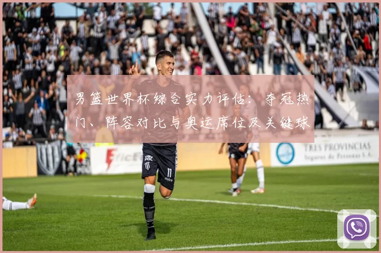 男篮世界杯综合实力评估：夺冠热门、阵容对比与奥运席位及关键球员影响