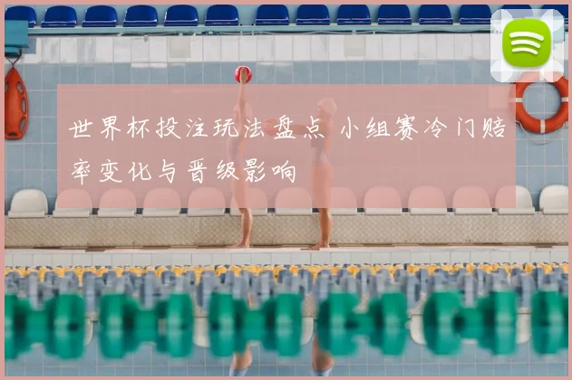 世界杯投注玩法盘点 小组赛冷门赔率变化与晋级影响