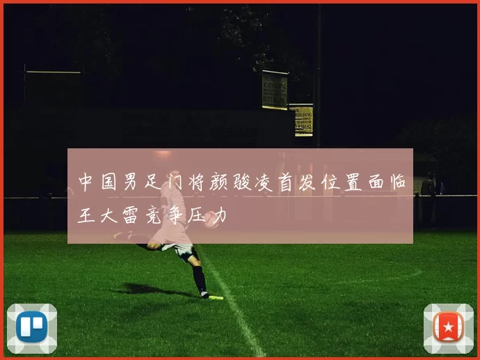 中国男足门将颜骏凌首发位置面临王大雷竞争压力