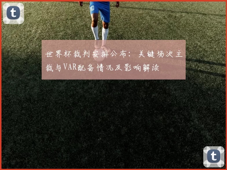 世界杯裁判安排公布：关键场次主裁与VAR配备情况及影响解读