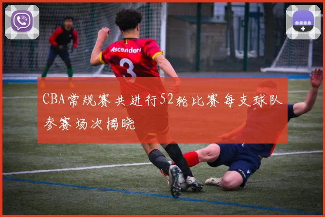 CBA常规赛共进行52轮比赛每支球队参赛场次揭晓