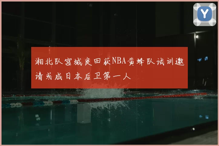 湘北队宫城良田获NBA黄蜂队试训邀请或成日本后卫第一人