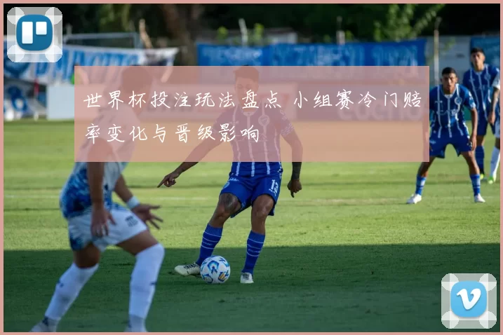世界杯投注玩法盘点 小组赛冷门赔率变化与晋级影响