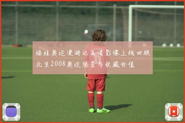 福娃奥运漫游记高清影像上线回顾北京2008奥运场景与收藏价值