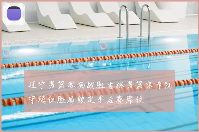 辽宁男篮客场战胜吉林男篮末节防守稳住胜局锁定季后赛席位