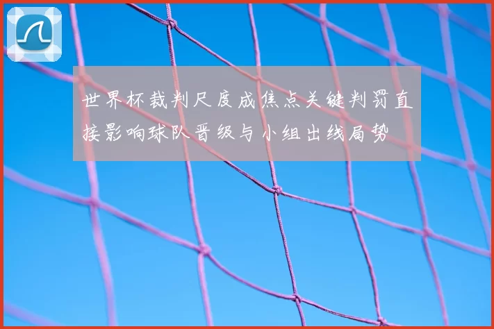 世界杯裁判尺度成焦点关键判罚直接影响球队晋级与小组出线局势