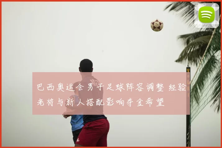 巴西奥运会男子足球阵容调整 经验老将与新人搭配影响夺金希望