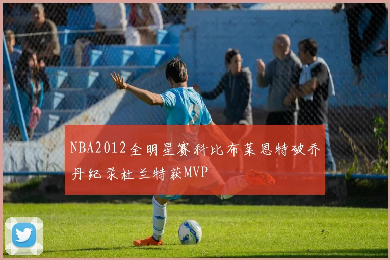 NBA2012全明星赛科比布莱恩特破乔丹纪录杜兰特获MVP