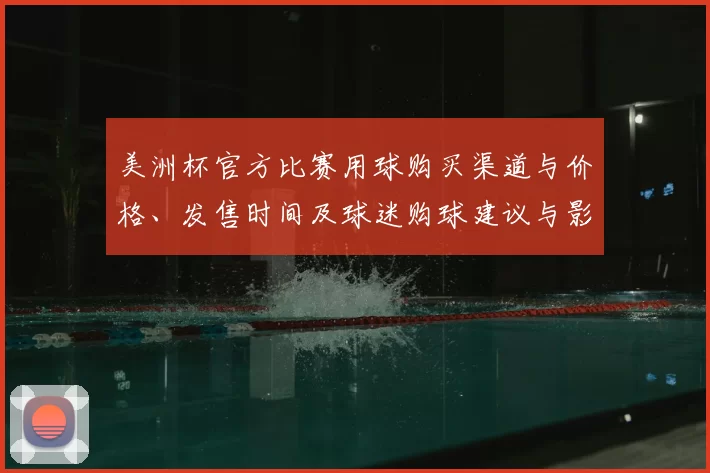 美洲杯官方比赛用球购买渠道与价格、发售时间及球迷购球建议与影响