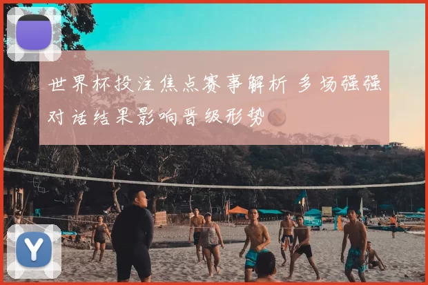 世界杯投注焦点赛事解析 多场强强对话结果影响晋级形势