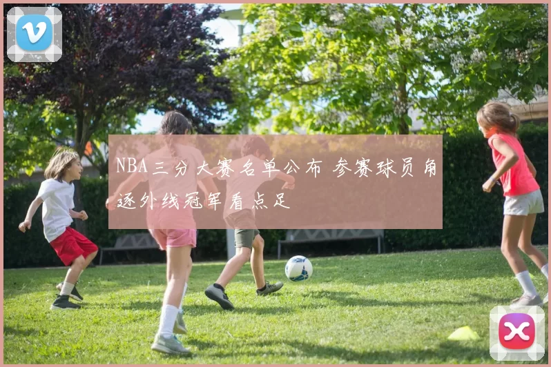 NBA三分大赛名单公布 参赛球员角逐外线冠军看点足